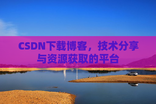 CSDN下载博客,技术分享与资源获取的平台